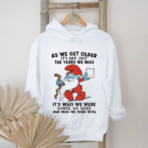 Smurf as we get older it’s not just the years we miss it’s who we were where we were and who we were with Christmas shirt