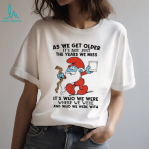 Smurf as we get older it’s not just the years we miss it’s who we were where we were and who we were with Christmas shirt