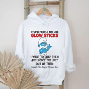 Smurf stupid people are like glow sticks I want to snap them and shake the shit out of them until the light comes on shirt