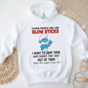Smurf stupid people are like glow sticks I want to snap them and shake the shit out of them until the light comes on shirt