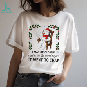 Snowman I may be old but I got to see the world before it went to crap Merry Christmas shirt