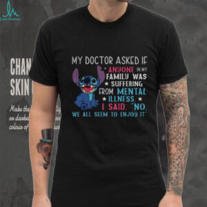 Stitch my doctor asked if anyone in my family was suffering from mental illness shirt