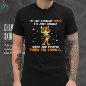 Tiger cartoon I’m not actually funny I’m just really mean and people think I’m kidding shirt