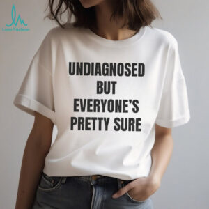 Undiagnosed but everyone’s pretty sure shirt