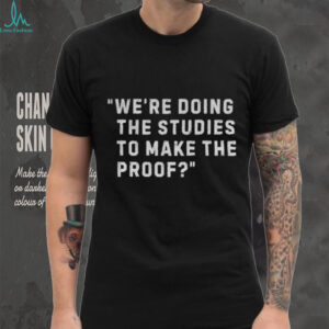 We re Doing the Studies to Make the Proof shirt
