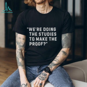 We re Doing the Studies to Make the Proof shirt