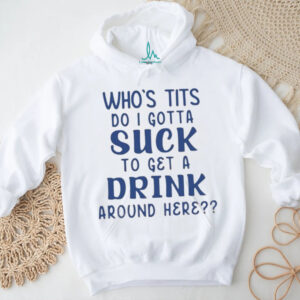 Who’s tits do I gotta suck to get a drink around here shirt