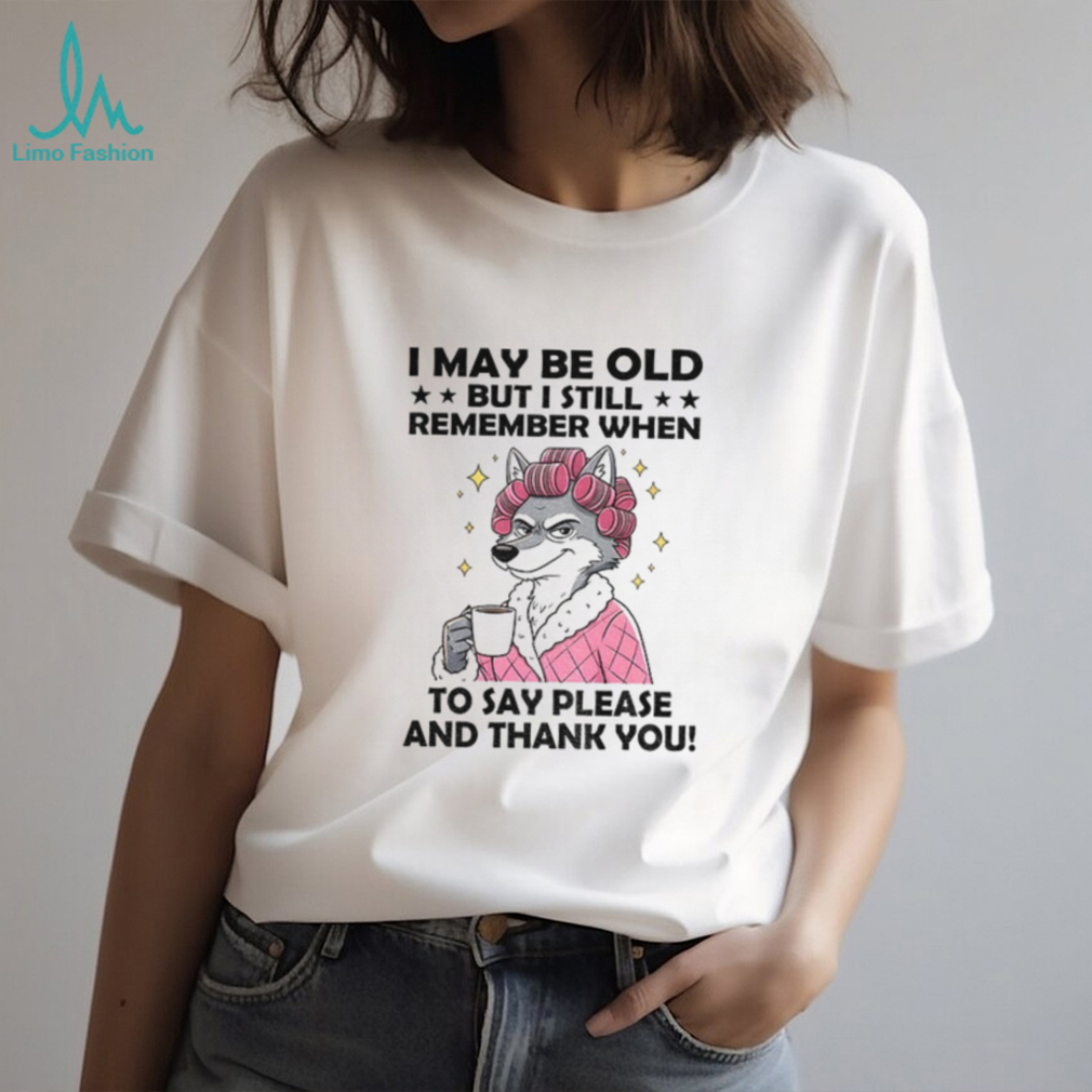 Wolf I may be old but I still remember when to say please and thank you shirt Wolf I may be old but I still remember when to say please and thank you shirt