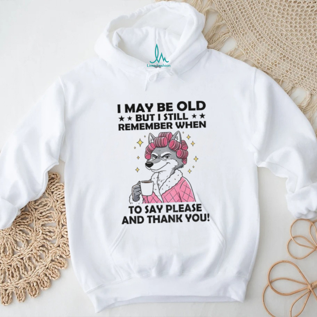 Wolf I may be old but I still remember when to say please and thank you shirt Wolf I may be old but I still remember when to say please and thank you shirt