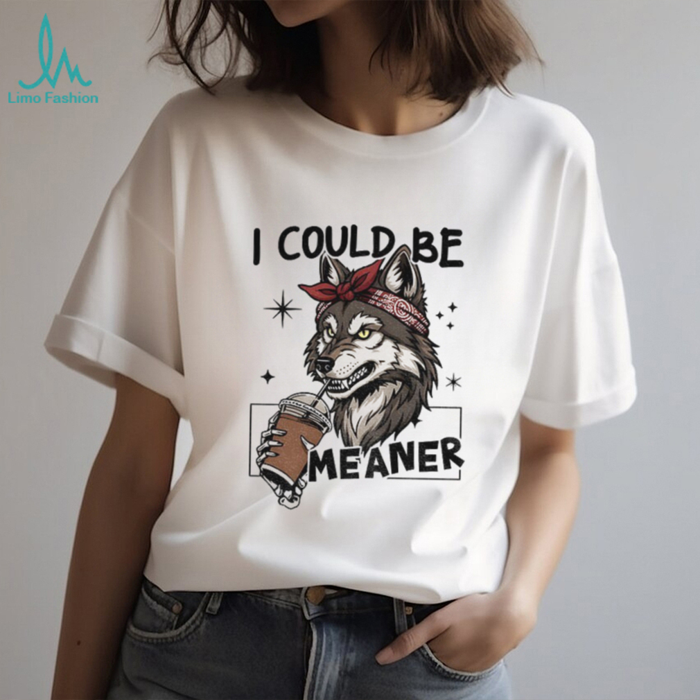 Wolf drink coffee I could be meaner shirt Wolf drink coffee I could be meaner shirt