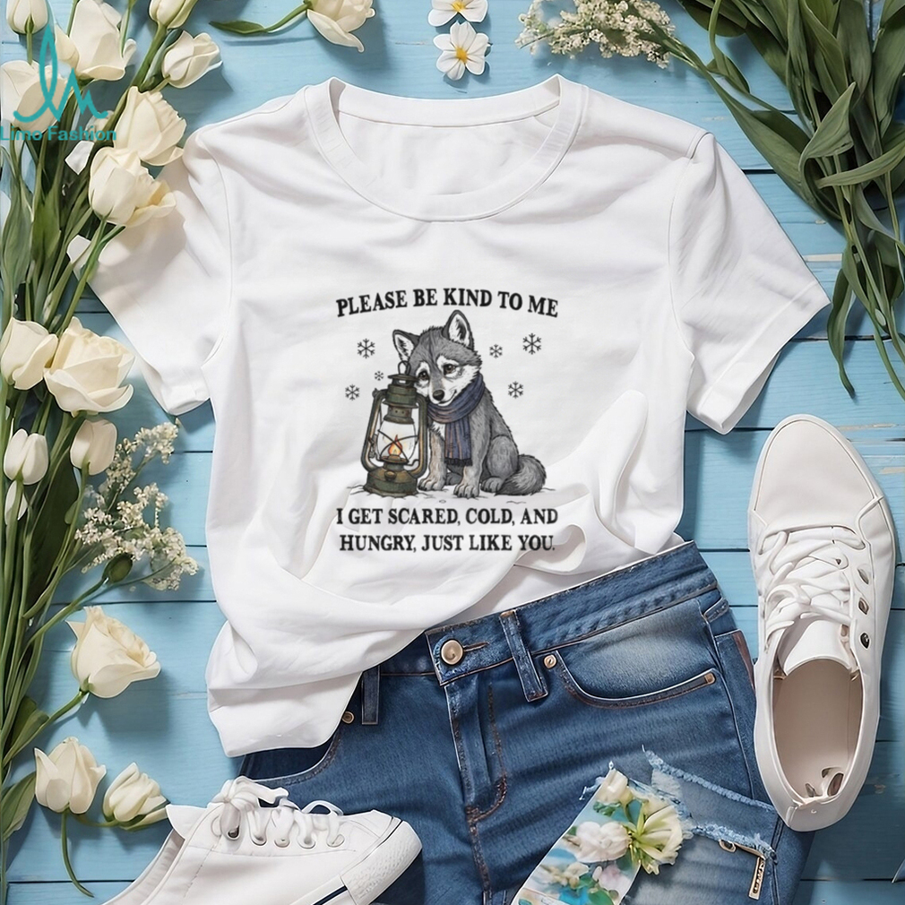 Wolf please be kind to me I get scared cold and hungry just like you shirt Wolf please be kind to me I get scared cold and hungry just like you shirt