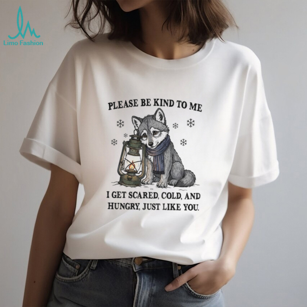 Wolf please be kind to me I get scared cold and hungry just like you shirt Wolf please be kind to me I get scared cold and hungry just like you shirt