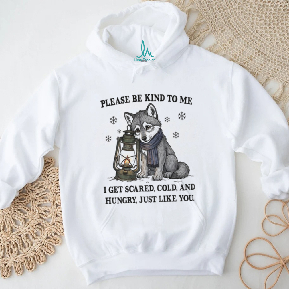 Wolf please be kind to me I get scared cold and hungry just like you shirt Wolf please be kind to me I get scared cold and hungry just like you shirt