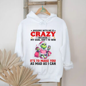 Arguing With Me Is Crazy Because My Goal Isn't To Win It's To Make You As Mad As I Can Shirts