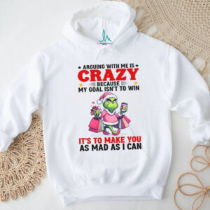 Arguing With Me Is Crazy Because My Goal Isn't To Win It's To Make You As Mad As I Can Shirts