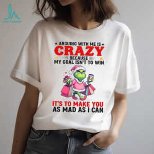 Arguing With Me Is Crazy Because My Goal Isn't To Win It's To Make You As Mad As I Can Shirts