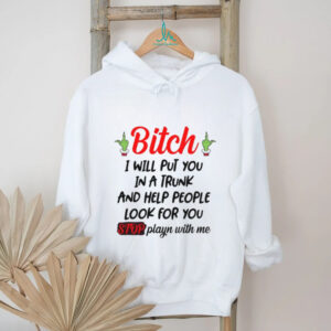 Bitch I Will Put You In A Trunk And Help People Look For You Stop Playn With Me T Shirt