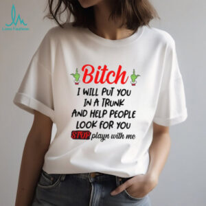 Bitch I Will Put You In A Trunk And Help People Look For You Stop Playn With Me T Shirt