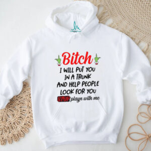 Bitch I Will Put You In A Trunk And Help People Look For You Stop Playn With Me T Shirt