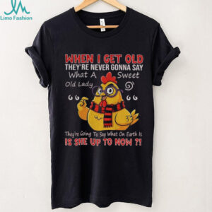Chicken when I get old they’re never gonna say what a sweet old lady shirt