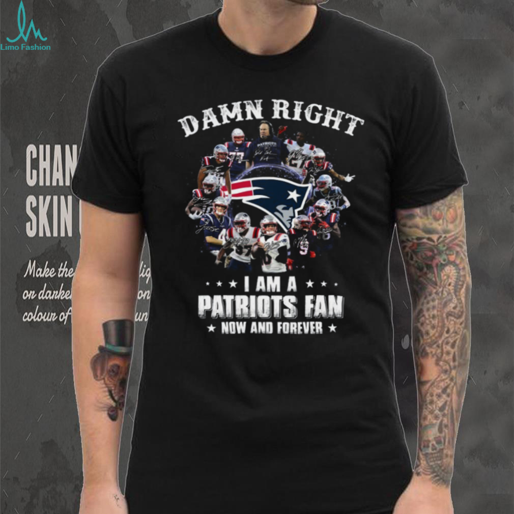 Damn Right I Am A Patriots Fan Now And Forever New England Patriots T Shirt Damn Right I Am A Patriots Fan Now And Forever New England Patriots T Shirt