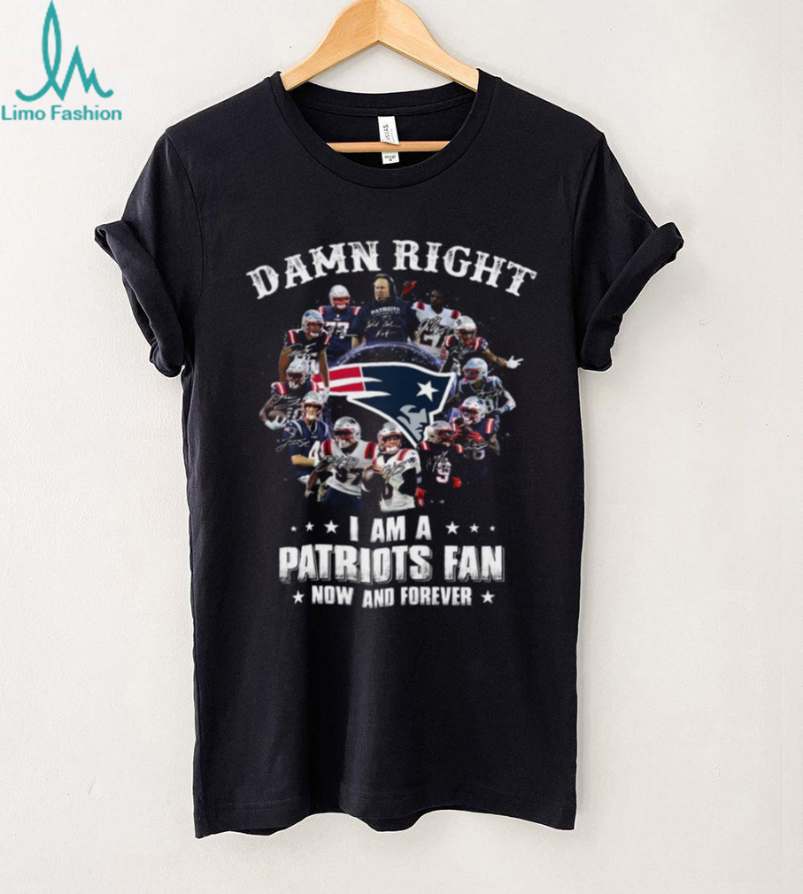 Damn Right I Am A Patriots Fan Now And Forever New England Patriots T Shirt Damn Right I Am A Patriots Fan Now And Forever New England Patriots T Shirt