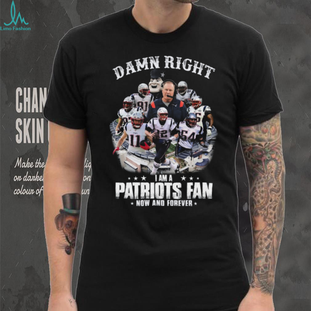 Damn Right I Am A Patriots Fan Now And Forever T Shirt Damn Right I Am A Patriots Fan Now And Forever T Shirt