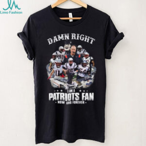 Damn Right I Am A Patriots Fan Now And Forever T Shirt