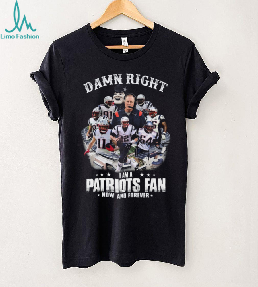Damn Right I Am A Patriots Fan Now And Forever T Shirt Damn Right I Am A Patriots Fan Now And Forever T Shirt
