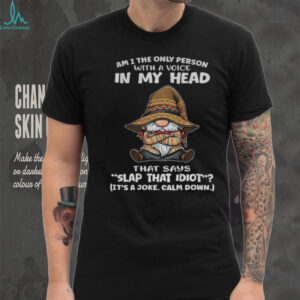Gnome am I the only person with a voice in my head that says slap that idiot shirt Gnome am I the only person with a voice in my head that says slap that idiot shirt