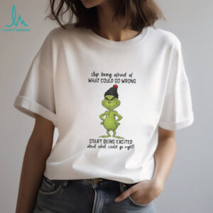 Grinch stop being afraid of what could go wrong start being excited Christmas shirt