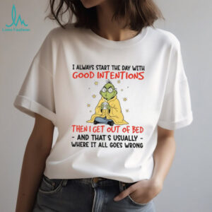 I Always Start The Day With Good Intentions Then I Get Out Of Bed And That's Usually Where It All Goes Wrong T Shirt