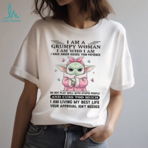 I Am A Grumpy Woman Iam Who I Am I Have Anger Issues Thin Patience Do Not Play Well With Stupid People And Cuss Too Much I Am Living My Best Life Your Approval Isnt Needed T Shirt