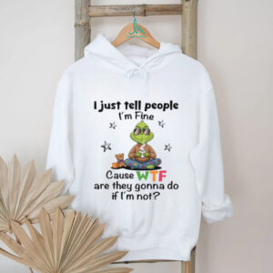 I Just Tell People I'm Fine Cause Wtf Are They Gonna Do If L'm Not T Shirt