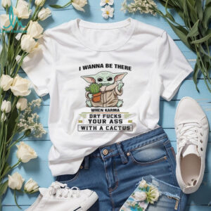 I Wanna Be There When Karma Dry Fucks Your Ass With A Cactus T Shirt