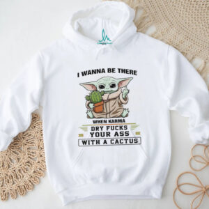 I Wanna Be There When Karma Dry Fucks Your Ass With A Cactus T Shirt