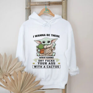 I Wanna Be There When Karma Dry Fucks Your Ass With A Cactus T Shirt