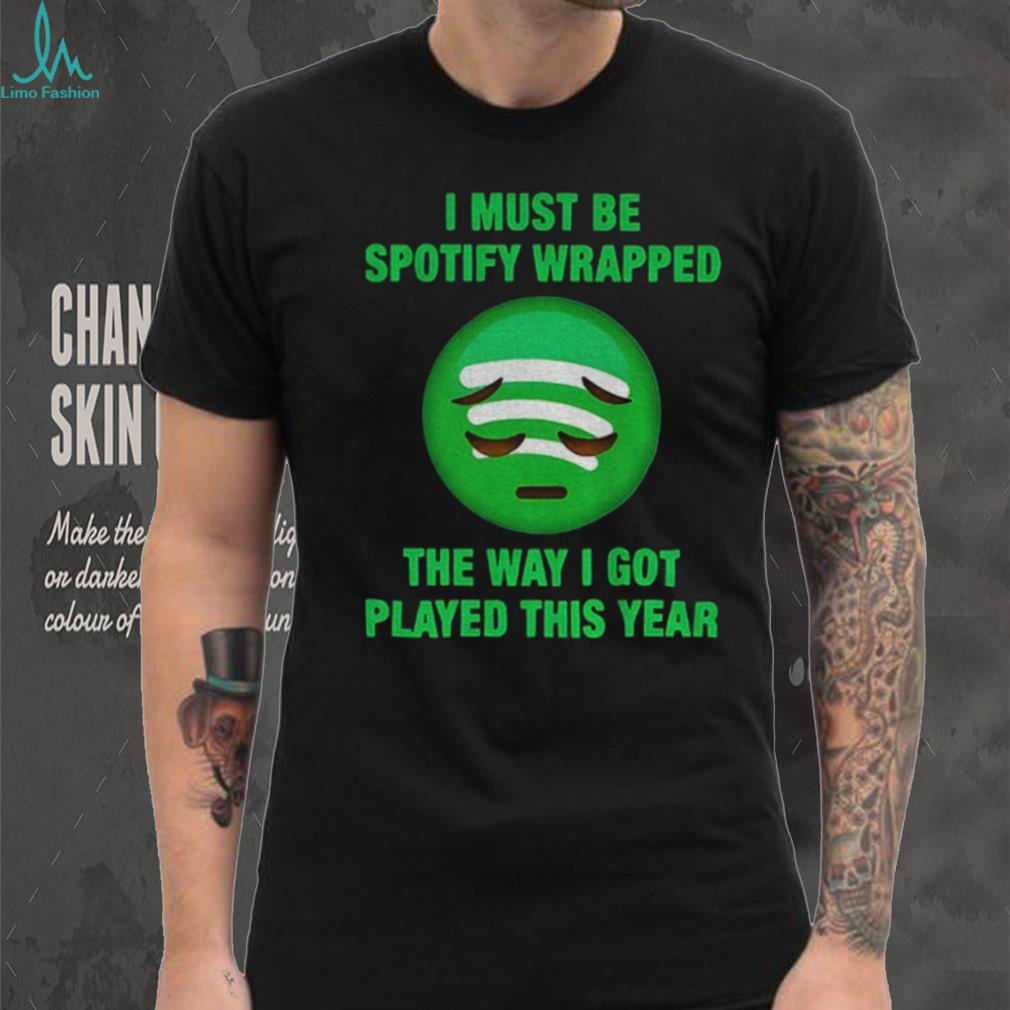 I must be wrapped the way I got played this year shirt I must be wrapped the way I got played this year shirt