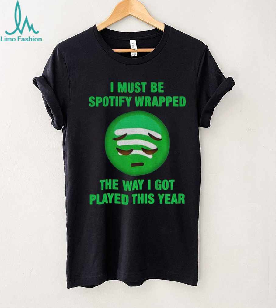 I must be wrapped the way I got played this year shirt I must be wrapped the way I got played this year shirt