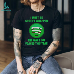 I must be wrapped the way I got played this year shirt