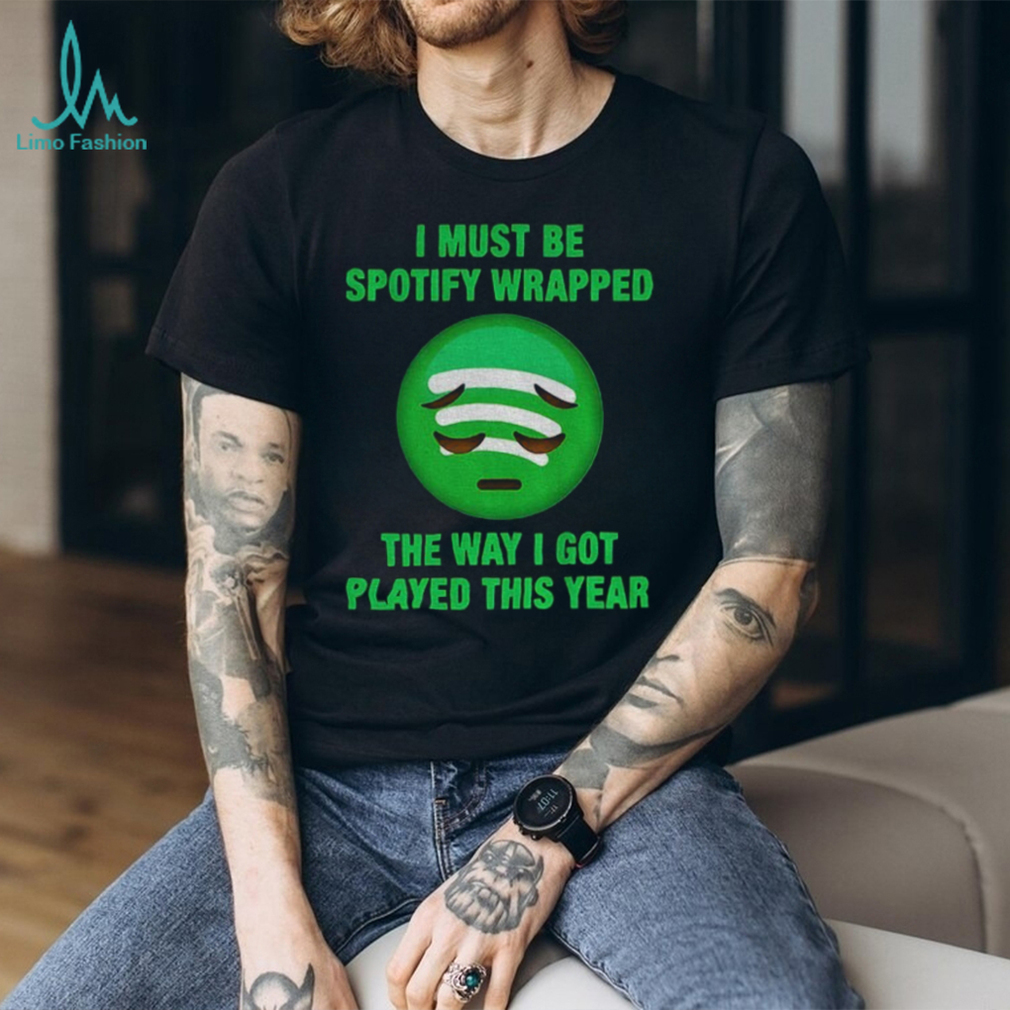I must be wrapped the way I got played this year shirt I must be wrapped the way I got played this year shirt