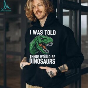 I was Told There Would Be Dinosaurs T Shirt