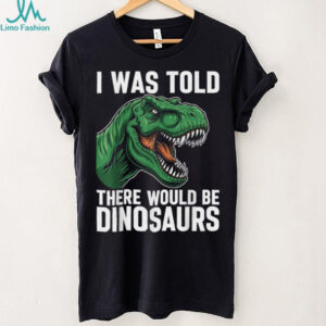 I was Told There Would Be Dinosaurs T Shirt