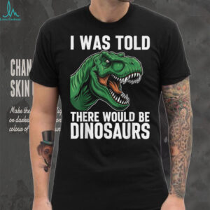 I was Told There Would Be Dinosaurs T Shirt