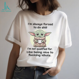 I'm Always Forced To Do Shit I'm Not Qualified For Like Being Nice To Fucking Idiots T Shirt