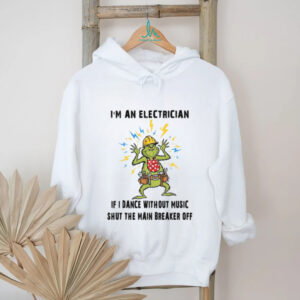 I'm An Electrician If I Dance Without Music Shut The Main Breaker Off T Shirt