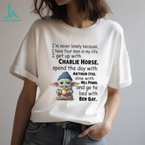 I'm Never Lonely Because I Have Four Men In My Life I Get Up With Charlie Horse Spend The Day With Arthur Itis Dine With Will Power And Go To Bed With Ben Gay T Shirt