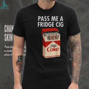 Just a Fridge Cig Diet Coke pass me a fridge cig shirt