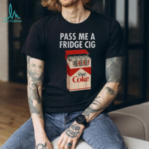 Just a Fridge Cig Diet Coke pass me a fridge cig shirt