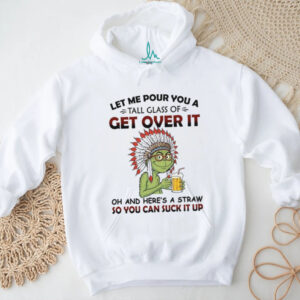 Let Me Pour You A Tall Glass Of Get Over It Oh And Here's A Straw So You Can Suck It Up T Shirt